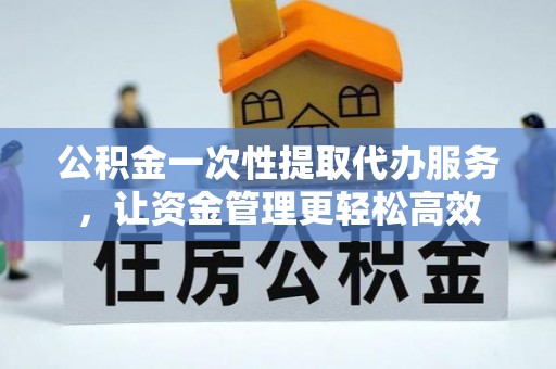 隆化公积金一次性提取代办服务，让资金管理更轻松高效