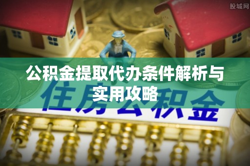 隆化公积金提取代办条件解析与实用攻略