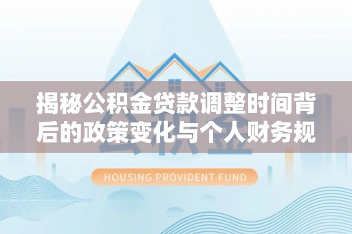 隆化揭秘公积金贷款调整时间背后的政策变化与个人财务规划