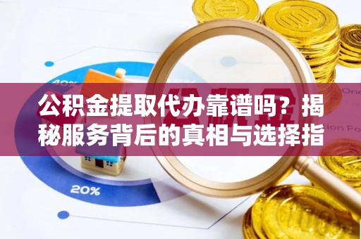 隆化公积金提取代办靠谱吗？揭秘服务背后的真相与选择指南