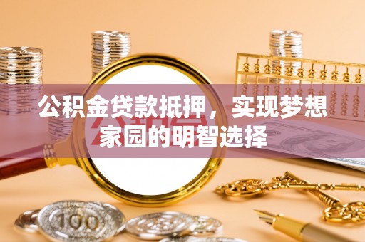 隆化公积金贷款抵押，实现梦想家园的明智选择