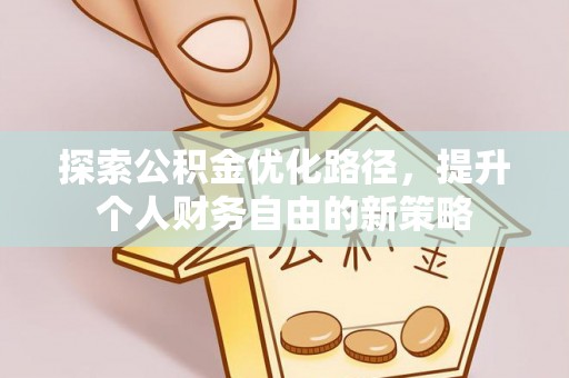 隆化探索公积金优化路径，提升个人财务自由的新策略