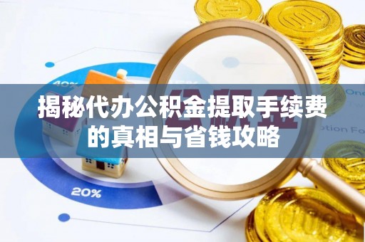 隆化揭秘代办公积金提取手续费的真相与省钱攻略