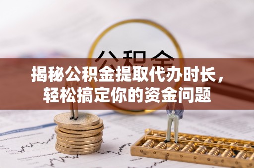 隆化揭秘公积金提取代办时长，轻松搞定你的资金问题