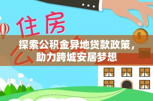 隆化探索公积金异地贷款政策，助力跨城安居梦想