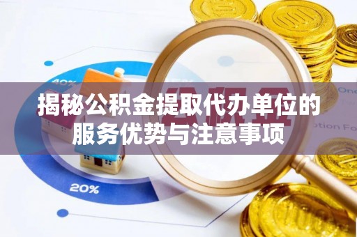隆化揭秘公积金提取代办单位的服务优势与注意事项