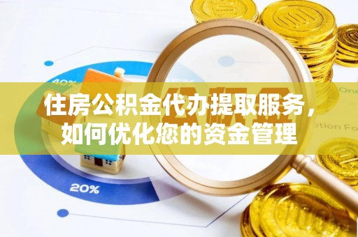 隆化住房公积金代办提取服务，如何优化您的资金管理