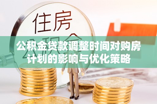 隆化公积金贷款调整时间对购房计划的影响与优化策略