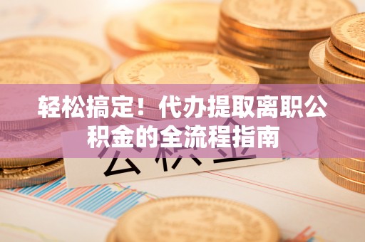 隆化轻松搞定！代办提取离职公积金的全流程指南