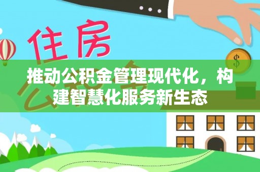 隆化推动公积金管理现代化，构建智慧化服务新生态