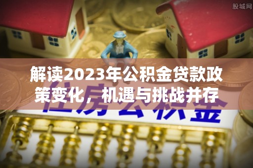隆化解读2023年公积金贷款政策变化，机遇与挑战并存
