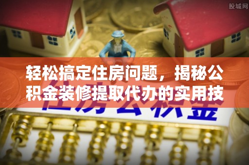 隆化轻松搞定住房问题，揭秘公积金装修提取代办的实用技巧