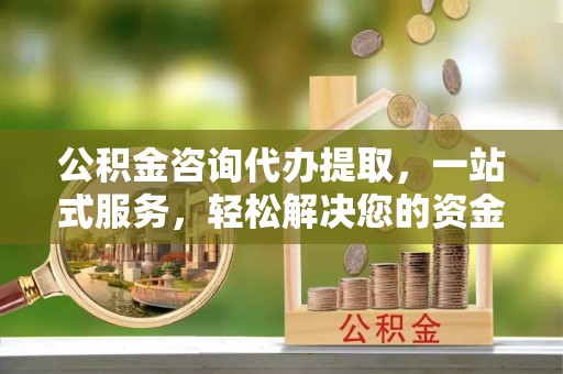 隆化公积金咨询代办提取，一站式服务，轻松解决您的资金需求