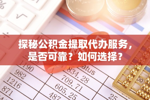 隆化探秘公积金提取代办服务，是否可靠？如何选择？