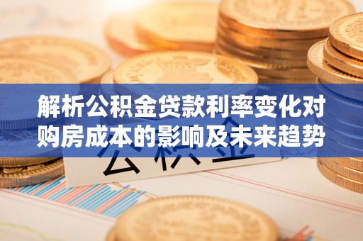 隆化解析公积金贷款利率变化对购房成本的影响及未来趋势