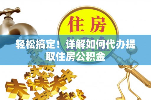 隆化轻松搞定！详解如何代办提取住房公积金