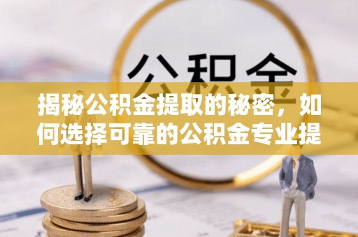 隆化揭秘公积金提取的秘密，如何选择可靠的公积金专业提取代办服务