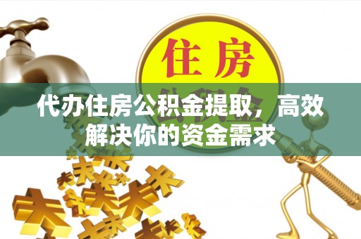 隆化代办住房公积金提取，高效解决你的资金需求