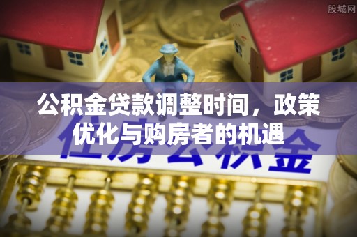 隆化公积金贷款调整时间，政策优化与购房者的机遇
