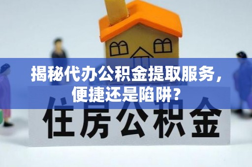 隆化揭秘代办公积金提取服务，便捷还是陷阱？