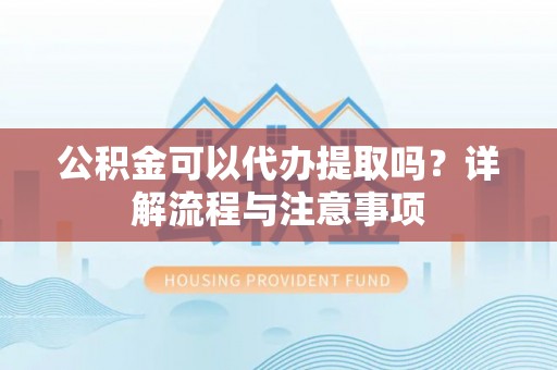 隆化公积金可以代办提取吗？详解流程与注意事项