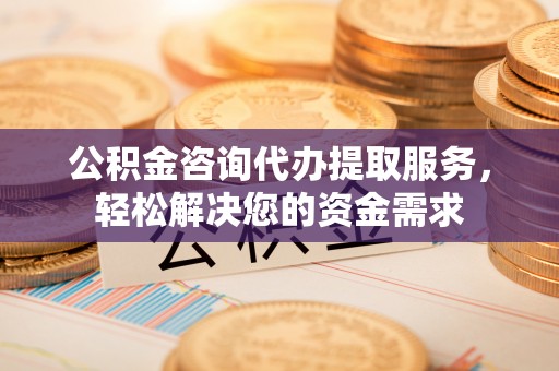 隆化公积金咨询代办提取服务，轻松解决您的资金需求