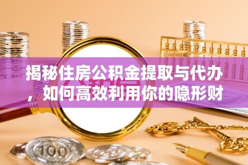 隆化揭秘住房公积金提取与代办，如何高效利用你的隐形财富？