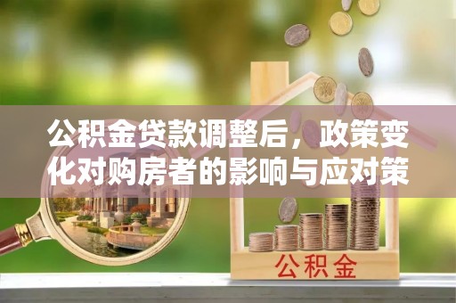 隆化公积金贷款调整后，政策变化对购房者的影响与应对策略