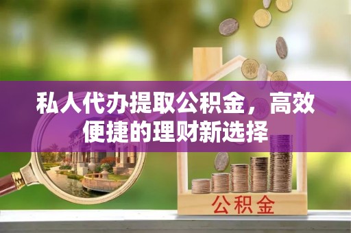 隆化私人代办提取公积金，高效便捷的理财新选择
