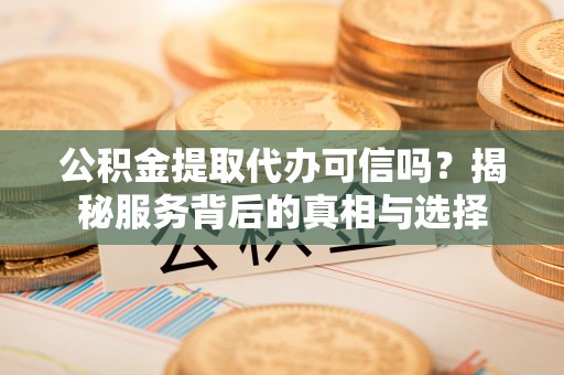 隆化公积金提取代办可信吗？揭秘服务背后的真相与选择