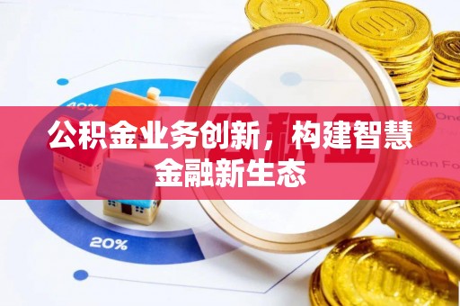 隆化公积金业务创新，构建智慧金融新生态