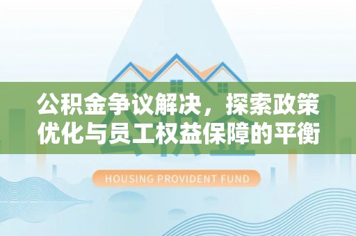 隆化公积金争议解决，探索政策优化与员工权益保障的平衡点