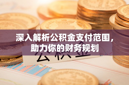 隆化深入解析公积金支付范围，助力你的财务规划