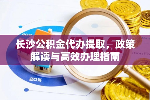 隆化长沙公积金代办提取，政策解读与高效办理指南