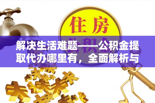 隆化解决生活难题——公积金提取代办哪里有，全面解析与服务推荐