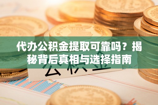 隆化代办公积金提取可靠吗？揭秘背后真相与选择指南