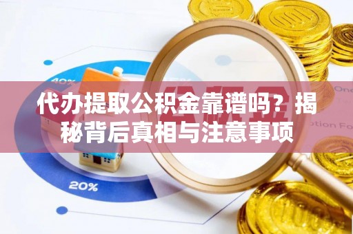 隆化代办提取公积金靠谱吗？揭秘背后真相与注意事项