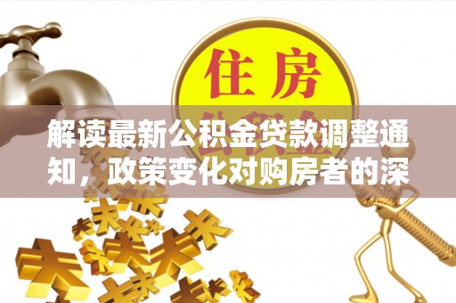 隆化解读最新公积金贷款调整通知，政策变化对购房者的深远影响