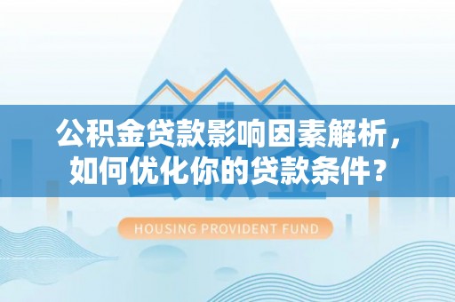 隆化公积金贷款影响因素解析，如何优化你的贷款条件？