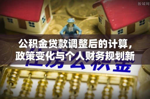 隆化公积金贷款调整后的计算，政策变化与个人财务规划新思路