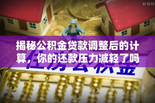 隆化揭秘公积金贷款调整后的计算，你的还款压力减轻了吗？