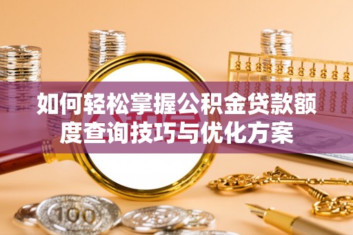 隆化如何轻松掌握公积金贷款额度查询技巧与优化方案