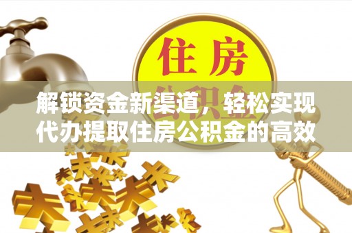 隆化解锁资金新渠道，轻松实现代办提取住房公积金的高效攻略