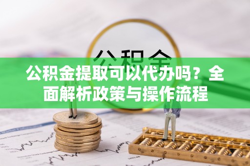 隆化公积金提取可以代办吗？全面解析政策与操作流程