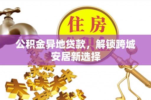 隆化公积金异地贷款，解锁跨城安居新选择