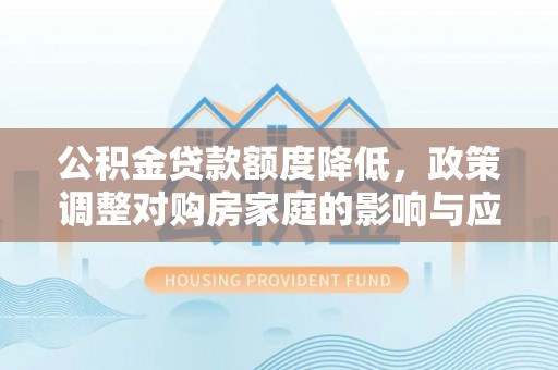 隆化公积金贷款额度降低，政策调整对购房家庭的影响与应对策略