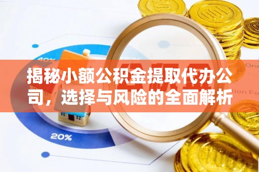 隆化揭秘小额公积金提取代办公司，选择与风险的全面解析