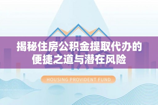 隆化揭秘住房公积金提取代办的便捷之道与潜在风险