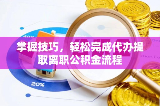 隆化掌握技巧，轻松完成代办提取离职公积金流程
