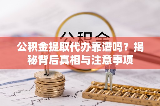 隆化公积金提取代办靠谱吗？揭秘背后真相与注意事项